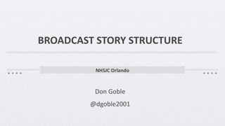 BROADCAST	STORY	STRUCTURE
NHSJC	Orlando
Don	Goble	
@dgoble2001	
 