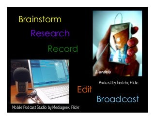Podcast by lordelo, Flickr 
Brainstorm 
Research 
Record 
Edit 
Mobile Podcast Studio by Mediageek, Flickr 
Broadcast 
 