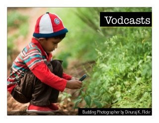 Vodcasts 
Budding Photographer by Dinuraj K, Flickr 
 