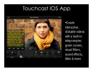 Touchcast IOS App 
• Create 
interactive, 
clickable videos 
with a built-in 
teleprompter, 
green screen, 
visual filters, 
sound effects, 
titles  more 
 