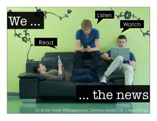 Watch 
Listen 
We … 
Read 
… the news 
 