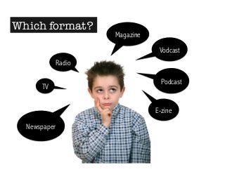 Vodcast 
Podcast 
Newspaper 
Magazine 
TV 
Radio 
E-zine 
Which format? 
 