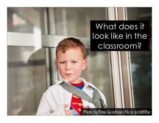 What does it 
look like in the 
classroom? 
Photo by Ross Goodman: Flic.kr/p/ddRBxr 
 