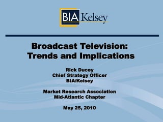 Broadcast Television:  Trends and Implications Rick Ducey Chief Strategy Officer BIA/Kelsey Market Research Association Mid-Atlantic Chapter May 25, 2010 