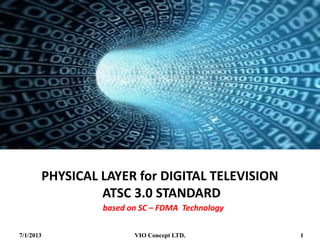 PHYSICAL LAYER for DIGITAL TELEVISION
ATSC 0.3 STANDARD
based on SC – FDMA Technology
6/30/2013 VIO Concept LTD. 1
 