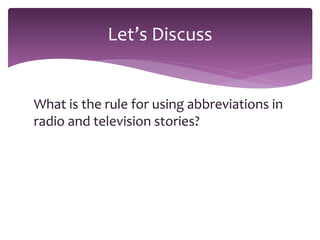 What is the rule for using abbreviations in
radio and television stories?
Let’s Discuss
 