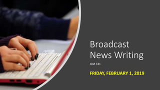Broadcast
News Writing
JCM 331
FRIDAY, FEBRUARY 1, 2019
 