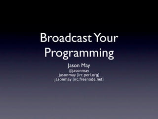 Broadcast Your
 Programming
         Jason May
          @jasonmay
     jasonmay [irc.perl.org]
  jasonmay [irc.freenode.net]
 