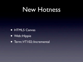New Hotness

• HTML5 Canvas
• Web::Hippie
• Term::VT102::Incremental
 
