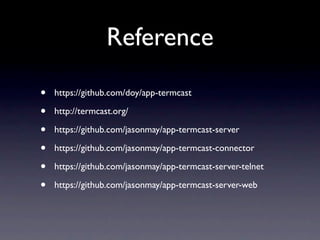 Reference

•   https://github.com/doy/app-termcast

•   http://termcast.org/

•   https://github.com/jasonmay/app-termcast-server

•   https://github.com/jasonmay/app-termcast-connector

•   https://github.com/jasonmay/app-termcast-server-telnet

•   https://github.com/jasonmay/app-termcast-server-web
 