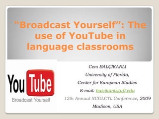 “Broadcast Yourself”: The
    use of YouTube in
  language classrooms

                   Cem BALÇIKANLI
                 University of Florida,
              Center for European Studies
               E-mail: balcikanli@ufl.edu
         12th Annual NCOLCTL Conference, 2009
                    Madison, USA
 