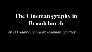The Cinematography in
Broadchurch
An ITV show directed by Jonathan Teplitzky
 