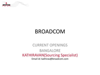 BROADCOM

     CURRENT OPENINGS
        BANGALORE
KATHIRAVAN(Sourcing Specialist)
     Email id: kathirav@broadcom.com
 