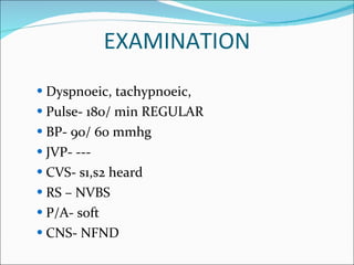 EXAMINATION Dyspnoeic, tachypnoeic,  Pulse- 180/ min REGULAR BP- 90/ 60 mmhg JVP- --- CVS- s1,s2 heard RS – NVBS P/A- soft CNS- NFND 