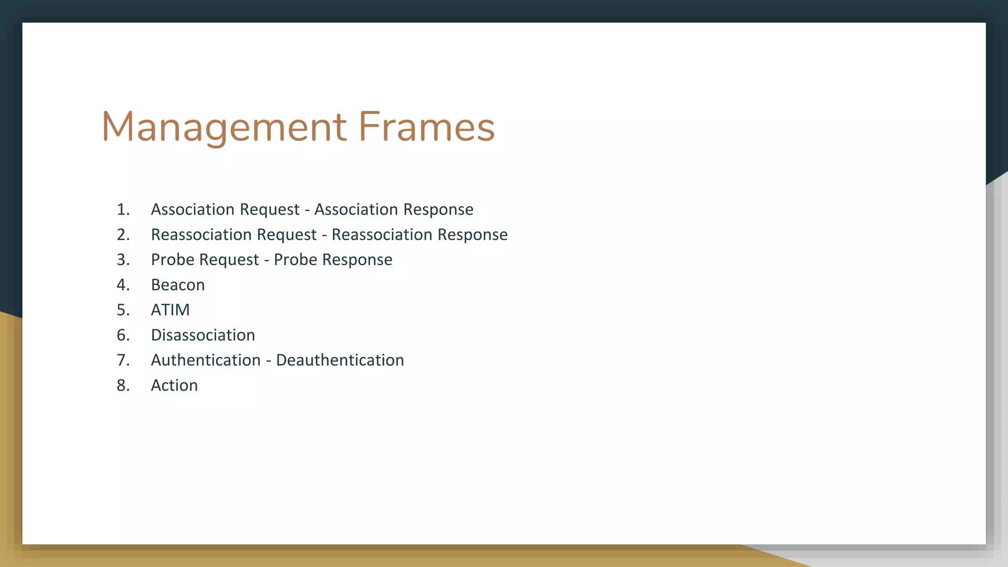 Management Frames
1. Association Request - Association Response
2. Reassociation Request - Reassociation Response
3. Probe Request - Probe Response
4. Beacon
5. ATIM
6. Disassociation
7. Authentication - Deauthentication
8. Action
 