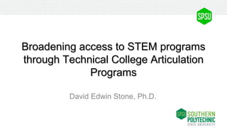 Broadening access to STEM programsBroadening access to STEM programs
through Technical College Articulationthrough Technical College Articulation
ProgramsPrograms
David Edwin Stone, Ph.D.
 