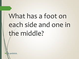 What has a foot on
each side and one in
the middle?
 A yardstick.
 