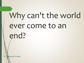 Why can't the world
ever come to an
end?
 Because it's round.
 