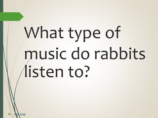 What type of
music do rabbits
listen to?
 Hip hop
 