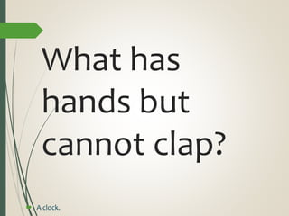 What has
hands but
cannot clap?
 A clock.
 