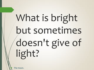 What is bright
but sometimes
doesn't give of
light?
 The moon.
 