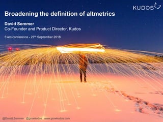 Broadening the definition of altmetrics
David Sommer
Co-Founder and Product Director, Kudos
5:am conference - 27th September 2018
@DavidLSommer @growkudos www.growkudos.com
 