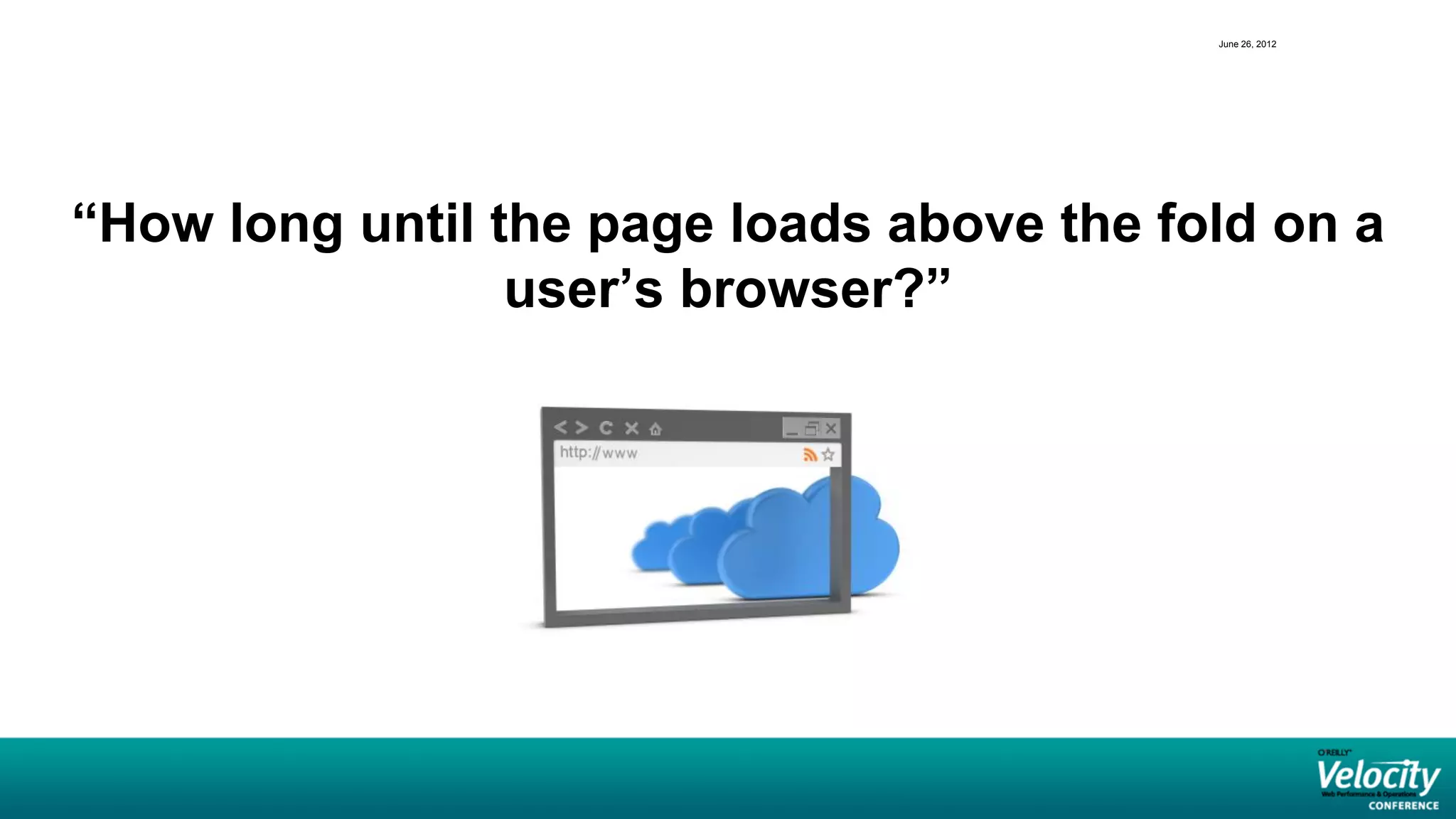 June 26, 2012




“How long until the page loads above the fold on a
                 user’s browser?”
 