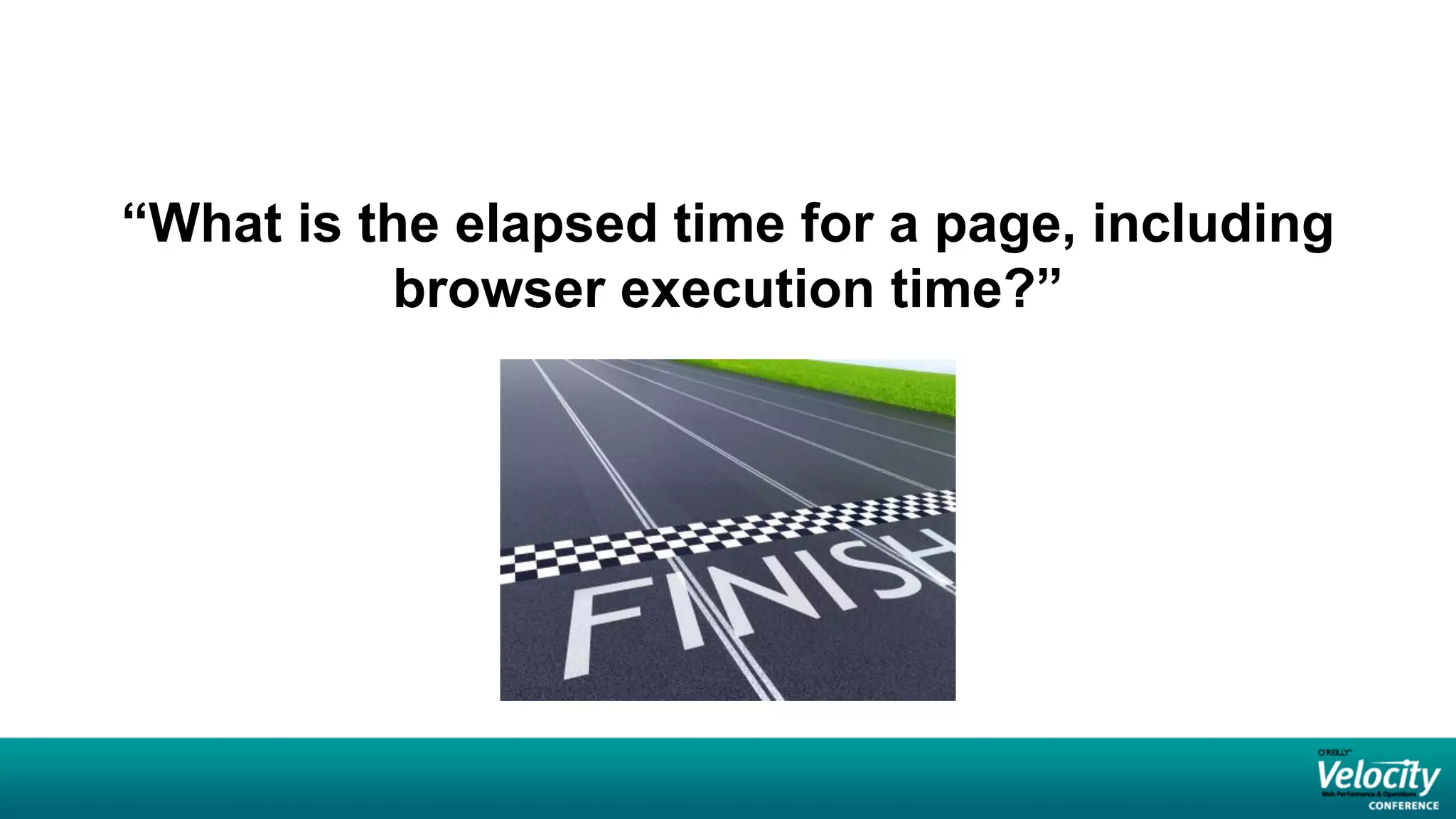 “What is the elapsed time for a page, including
          browser execution time?”
 
