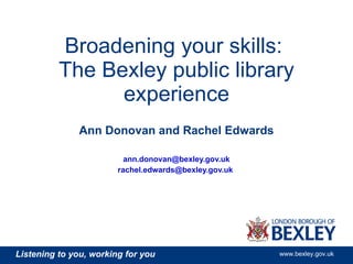 Broadening your skills:  The Bexley public library experience Ann Donovan and Rachel Edwards [email_address] [email_address]   