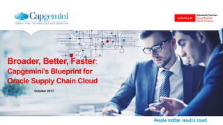 Broader, Better, Faster:
Capgemini’s Blueprint for
Oracle Supply Chain Cloud
PREPARED FOR:
October 2017
 