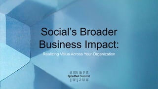 Social’s Broader
Business Impact:
Realizing Value Across Your Organization
 