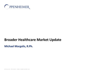 S T R I C T L Y P R I V A T E A N D C O N F I D E N T I A L
Broader Healthcare Market Update
Michael Margolis, R.Ph.
 