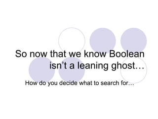 So now that we know Boolean isn’t a leaning ghost… How do you decide what to search for… 