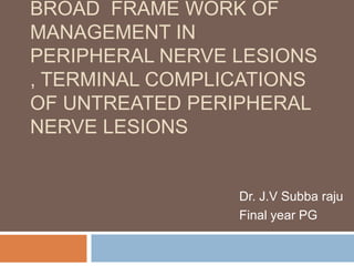 BROAD FRAME WORK OF
MANAGEMENT IN
PERIPHERAL NERVE LESIONS
, TERMINAL COMPLICATIONS
OF UNTREATED PERIPHERAL
NERVE LESIONS
Dr. J.V Subba raju
Final year PG
 