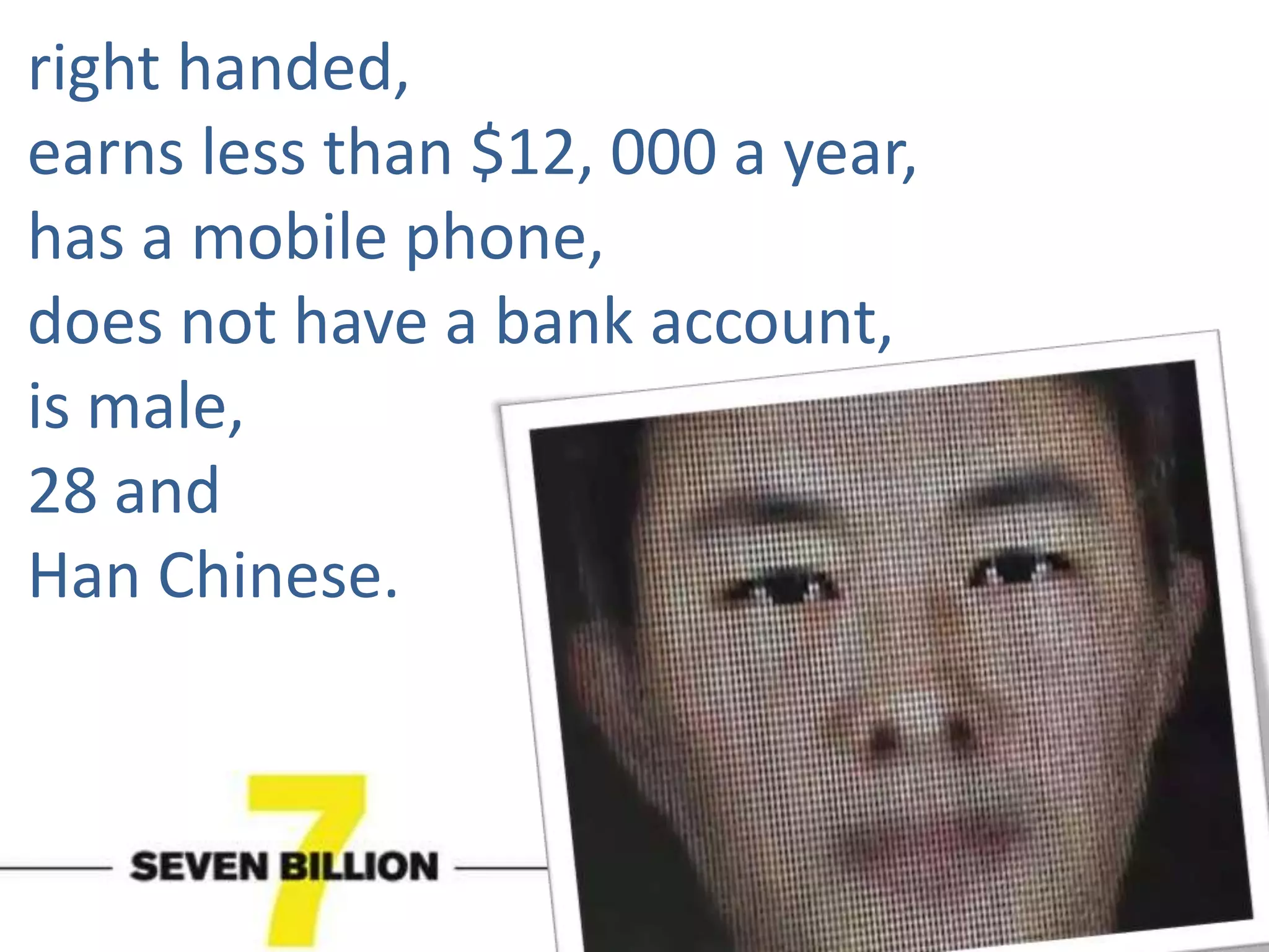 right handed, earns less than $12, 000 a year, has a mobile phone, does not have a bank account, is male, 28 and Han Chinese.