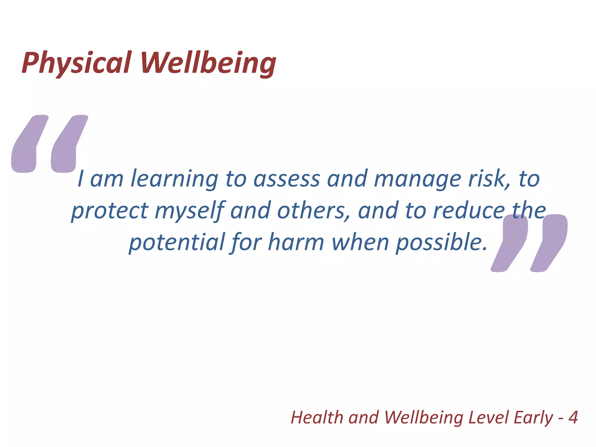 Physical Wellbeing“I am learning to assess and manage risk, to protect myself and others, and to reduce the potential for harm when possible. ”Health and Wellbeing Level Early - 4