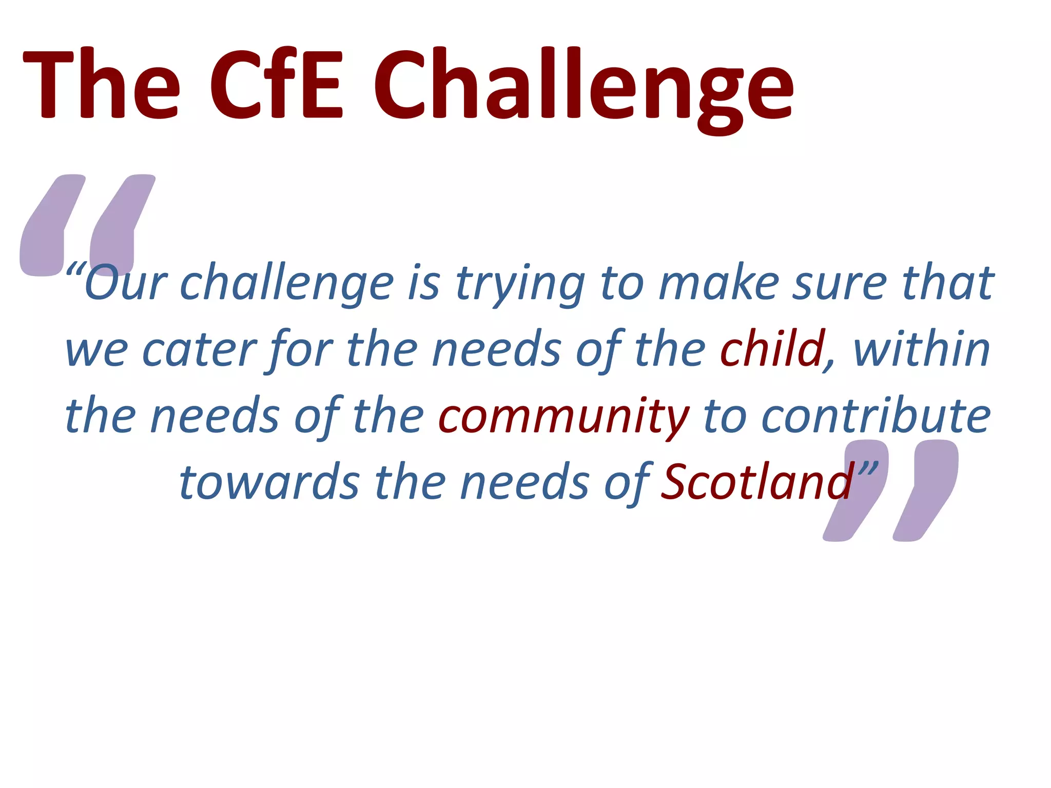 The CfE Challenge““Our challenge is trying to make sure that we cater for the needs of the child, within the needs of the community to contribute towards the needs of Scotland””
