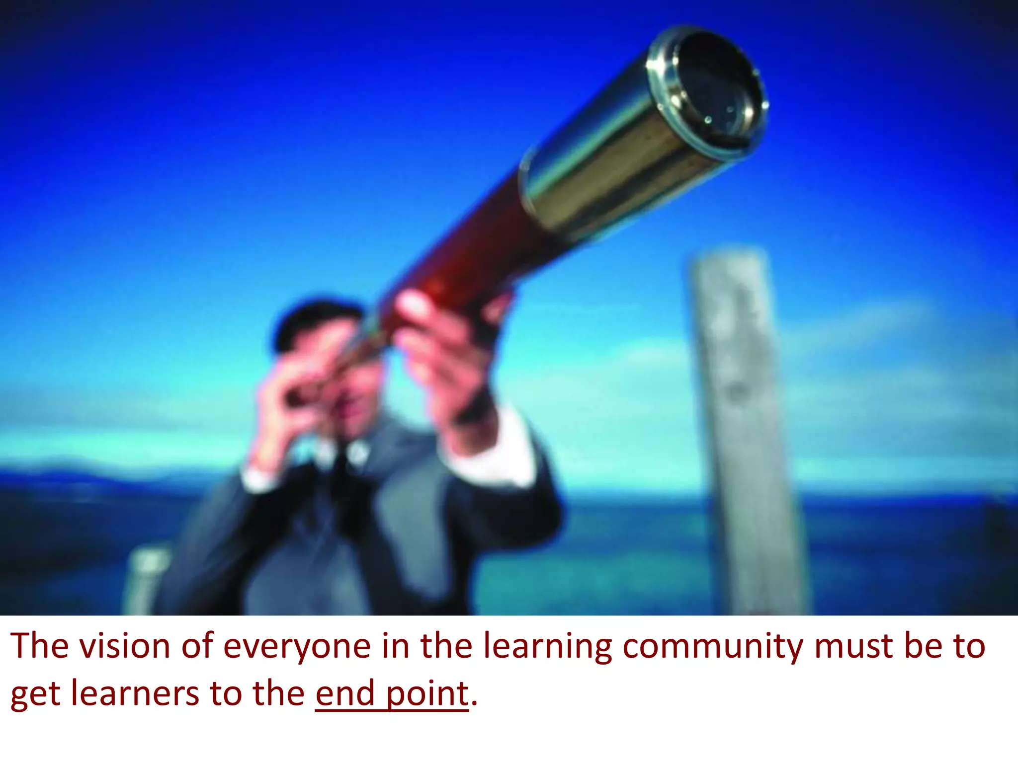 The vision of everyone in the learning community must be to get learners to the end point.