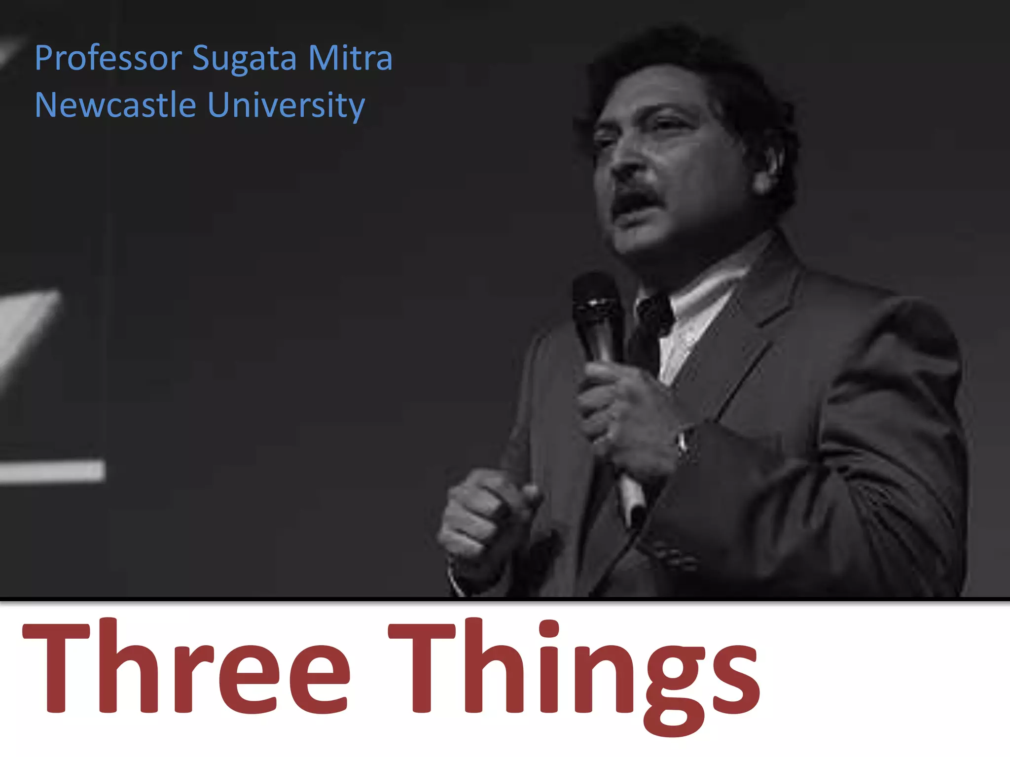 Professor Sugata MitraNewcastle UniversityThree Things 