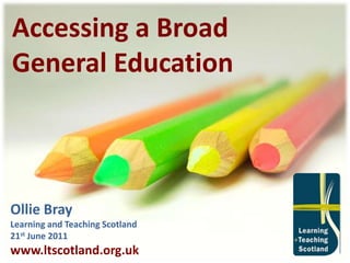 Accessing a Broad General Education Ollie Bray Learning and Teaching Scotland 21st June 2011 www.ltscotland.org.uk 