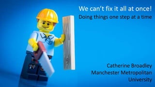 We can’t fix it all at once!
Doing things one step at a time
Catherine Broadley
Manchester Metropolitan
University
 