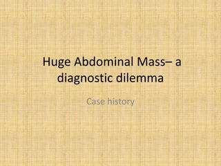 Huge Abdominal Mass– a
diagnostic dilemma
Case history
 