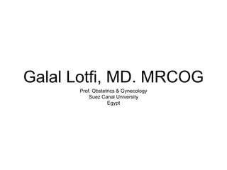 Galal Lotfi, MD. MRCOG 
Prof. Obstetrics & Gynecology 
Suez Canal University 
Egypt 
 