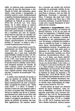 exílio. As palavras mais características,
por meio de que eles descreviam a obs­
tinação de Israel, são traduzidas, geral­
mente, como pecado e transgressão. A
primeira palavra ocorre freqüentemente
e significa fundamentalmente um desvio
dos padrões éticos estabelecidos pelas
exigências de Yahweh no pacto (Deut.
19:15; Êx. 32:32,34; Lev. 4:3). Desta
forma, ela se refere menos ao aspecto
interior da pecaminosidade do que ao
comportamento externo. A relação com
Deus está condicionada à obediência, e
isto é manifesto nos atos do homem.
Israel havia-se desviado do caminho cer­
to. Esse “pecado” podia ser não intencio­
nal; um comportamento errado não se
origina, necessariamente, de motivações
erradas. O “pecado” se aplica a atos, e
é usado freqüentemente no plural.
A outra palavra importante ocorre fre­
qüentemente em forma verbal. Muitas
vezes traduzida como transgressão e
transgredir, ela é mais bem traduzida
como rebelião e rebelar-se (Am. 4:4; Os.
14:9; Is. 1:2,28; 43:27; 44:22; 50:1; 53:5,
8; Jer. 2:29). Aqui fomos além das esti­
pulações, e chegamos a atitudes pessoais.
O pecado toma-se rebelião contra Deus,
uma arrogante oposição da vontade, de
todo o homem, contra as graciosas rei­
vindicações de Yahweh. Ele se relaciona
com o espírito interior. Desta forma, Is­
rael tem “o espírito de prostituição” (Os.
4:12; 5:4).
A análise mais profunda de pecado se
acha na história do Jardim do Éden
(Gên. 3). Nela, o homem se levanta como
figura representativa de toda a humani­
dade. A sugestão da mulher a ele, “Serás
como Deus”, é a chave. O homem é
tentado a tomar em suas próprias mãos a
sua vida e os poderes dela. Parcialmente,
devido ao orgulho que há em si mesmo,
parcialmente por medo de que Deus não
dirija as coisas tão bem quanto ele, su­
cumbe à arrogância pecaminosa. As se­
qüelas da rebeldia do homem são tam­
bém significativas. De maneira simbó­
lica, é pintado um quadro dos terríveis
resultados da motivação rebelde do ho­
mem. Ele se vê de volta ao deserto, do
qual Deus o chamara, com sua falta de
significado, frustração e separação de
Deus. O homem não pode nem voltar
àquela comunhão com Deus que a vida
no jardim simboliza. O portão fechado e
o anjo com a espada flamejante se inter­
põem em seu caminho.
Julgamento e Arrependimento. Salva­
ção e graça são exibidas, no contexto da
história hebraica, à luz de um pano de
fundo de julgamento. A História propi­
cia a arena em que Yahweh está pondo
em prática a sua intenção e levando à
consumação o seu relacionamento pac­
tuai. No entanto, a História foi também a
cena da rebeldia de Israel. A traição ao
pacto devia, inevitavelmente, acarretar
conseqüências terríveis. Os grandes pro­
fetas sabiam muito bem quais eram os
elementos do julgamento na História.
Nós os encontramos também nas obras
históricas deuteronômicas (Deut., Jos.,
Juí., I e II Reis), que foram especial­
mente influenciadas por preceitos pro­
féticos. Por detrás do julgamento encon­
tra-se a ira divina (Deut. 1:34; 9:18 e s.).
A Assíria é a vara da ira de Deus (Is. 10:5
e s.). Deus entrega o seu povo nas mãos
da Babilônia, em sua ira (Is. 47:6). Nessa
atitude divina de rejeição, Deus entrega
os homens às forças da natureza e da
História (Sal. 21:9; 89:38; 90:11). Essa
ira se dirigia especialmente contra o povo
do pacto, mas também funcionava con­
tra as nações estrangeiras, especialmente
as usadas como instrumentos do julga­
mento contra Israel (Is. 10:5-19).
O juízo divino de Israel era efetuado
através de forças históricas, como As­
síria ou Babilônia, ou através de forças
naturais, como fome, seca, locustas, pes­
tilência (cf. Am. 4:6-11). No pensamento
prê-exílico, a ênfase principal era coleti­
va — a nação (Am. 9:1-4) e a família
(Os. 1:4; Êx. 34:7). Contudo, havia tam­
bém a ênfase individual, embora mesmo
123
 