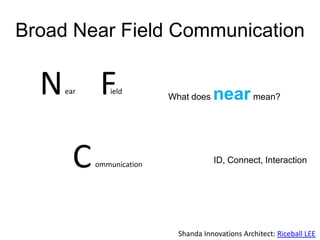 Broad Near Field Communication

  N   ear    F ield
                           What does   near mean?


        C   ommunication               ID, Connect, Interaction




                             Shanda Innovations Architect: Riceball LEE
 