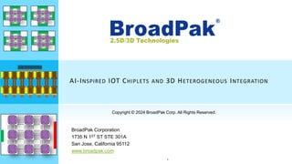 ®
AI-INSPIRED IOT CHIPLETS AND 3D HETEROGENEOUS INTEGRATION
BroadPak Corporation
1735 N 1ST ST STE 301A
San Jose, California 95112
www.broadpak.com
Copyright © 2024 BroadPak Corp. All Rights Reserved.
1
 
