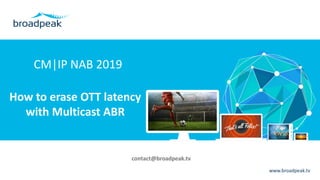 www.broadpeak.tv
CM|IP NAB 2019
How to erase OTT latency
with Multicast ABR
contact@broadpeak.tv
 