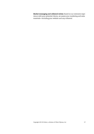 Copyright 2011 © Celent, a division of Oliver Wyman, Inc 27
Market messaging and collateral review. Based on our extensive expe-
rience with your potential clients, we assess your marketing and sales
materials—including your website and any collateral.
 