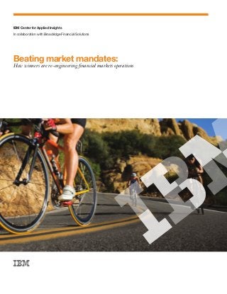 IBM Center for Applied Insights	
Beating market mandates:
How winners are re-engineering financial markets operations
In collaboration with Broadridge Financial Solutions
 