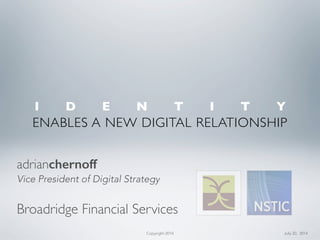 Broadridge Financial Services
adrianchernoff
Vice President of Digital Strategy
ENABLES A NEW DIGITAL RELATIONSHIP
Copyright 2014
I D E N T I T Y
July 20, 2014
 